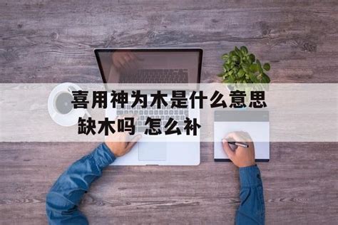 喜用神 木|喜用神为木的忌用神解析与生活指南